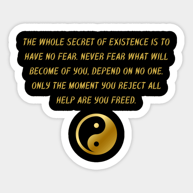 The Whole Secret of Existence Is To Have No Fear. Never Fear What Will Become of You, Depend On No One. Only The Moment You Reject All Help Are You Freed. Sticker by BuddhaWay